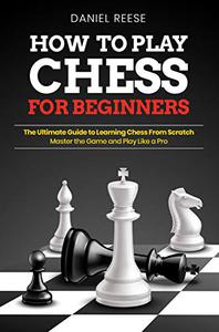 How to Play Chess for Beginners The Ultimate Guide to Learning Chess From Scratch Master the Game and Play Like a Pro