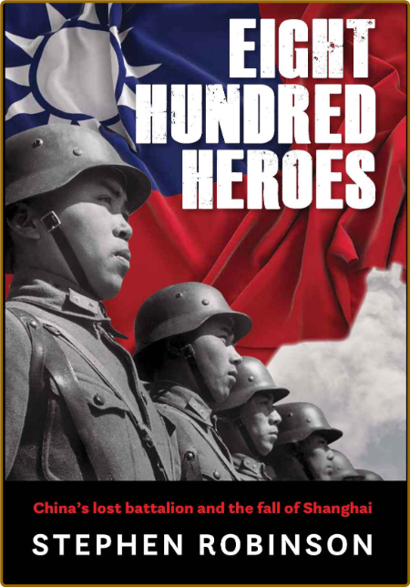 Eight Hundred Heroes - China's Lost Battalion and the Fall of Shanghai