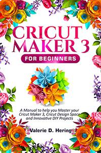 Cricut Maker 3 for Beginners A Manual to help you Master your Cricut Maker 3