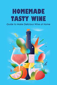 Homemade Tasty Wine Guide to Make Delicious Wine at Home The Basics of Wine You Need to Know