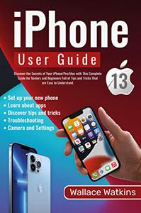 iPhone 13 User Guide The Easy & Complete Manual to Discover All iPhone 13 Tips & Tricks for Seniors & Beginners