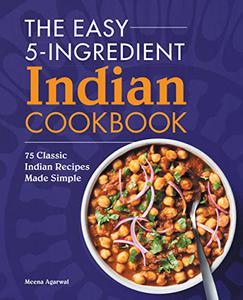 The Easy 5-Ingredient Indian Cookbook 75 Classic Indian Recipes Made Simple