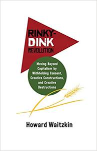 Rinky-Dink Revolution Moving Beyond Capitalism by Withholding Consent, Creative Constructions, and Creative Destruction