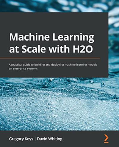 Machine Learning at Scale with H2O A practical guide to building and deploying machine learning models on enterprise systems