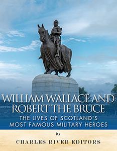 William Wallace and Robert the Bruce The Lives of Scotland’s Most Famous Military Heroes