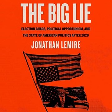 The Big Lie Election Chaos, Political Opportunism, and the State of American Politics After 2020 [Audiobook]