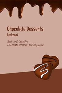 Chocolate Desserts Cookbook Easy and Creative Chocolate Desserts for Beginners