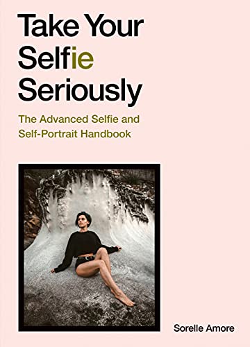 Take Your Selfie Seriously The Advanced Selfie and Self-Portrait Handbook
