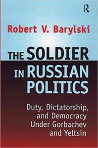 The Soldier in Russian Politics Duty, Dictatorship, and Democracy Under Gorbachev and Yeltsin