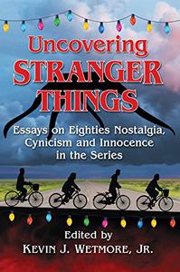 Uncovering Stranger Things Essays on Eighties Nostalgia, Cynicism and Innocence in the Series