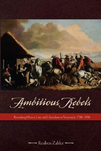 Ambitious Rebels Remaking Honor, Law, and Liberalism in Venezuela, 1780-1850