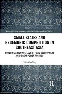 Small States and Hegemonic Competition in Southeast Asia Pursuing Autonomy, Security and Development amid Great Power P