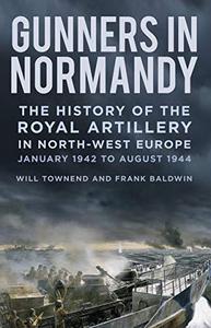 Gunners in Normandy The History of the Royal Artillery in North-west Europe, Part 1 1 June to August 1944
