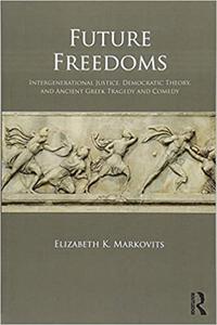 Future Freedoms Intergenerational Justice, Democratic Theory, and Ancient Greek Tragedy and Comedy