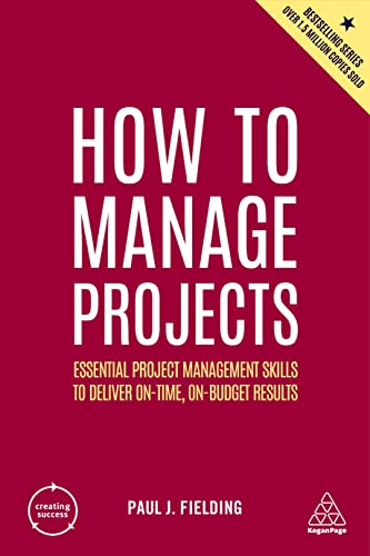 How to Manage Projects Essential Project Management Skills to Deliver On-time, On-budget Results, 2nd Edition