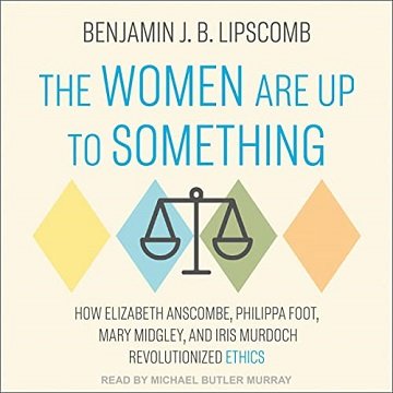The Women Are Up to Something How Elizabeth Anscombe, Philippa Foot, Mary Midgley, and Iris Murdoch Revolutionized [Audiobook]