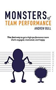 Monsters of Team Performance The fast way to get a high-performance team that's engaged, motivated, and happy