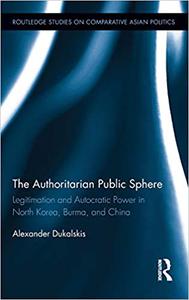 The Authoritarian Public Sphere Legitimation and Autocratic Power in North Korea, Burma, and China