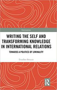 Writing the Self and Transforming Knowledge in International Relations Towards a Politics of Liminality