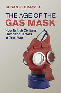 The Age of the Gas Mask How British Civilians Faced the Terrors of Total War