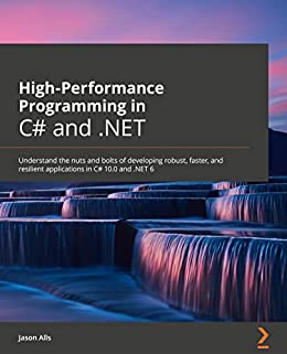 High-Performance Programming in C# and .NET Understand the nuts and bolts of developing robust, faster, and resilient apps