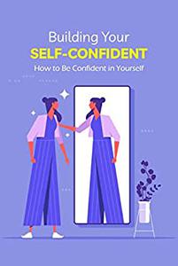 Building Your Self-Confident How to Be Confident in Yourself How To Improve Confidence