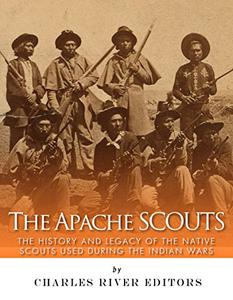 The Apache Scouts The History and Legacy of the Native Scouts Used During the Indian Wars