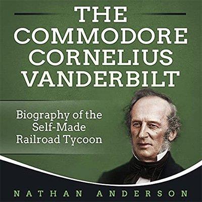 The Commodore Cornelius Vanderbilt Biography of the Self-Made Railroad Tycoon (Audiobook)