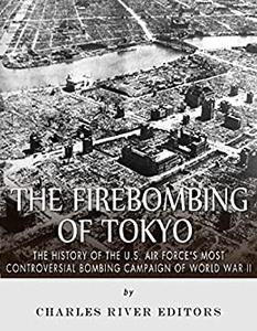 The Firebombing of Tokyo The History of the U.S. Air Force's Most Controversial Bombing Campaign of World War II