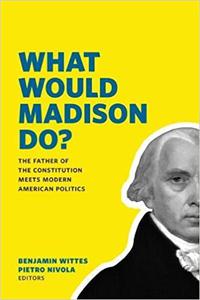 What Would Madison Do The Father of the Constitution Meets Modern American Politics