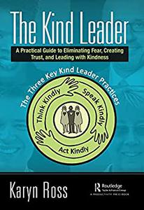 The Kind Leader A Practical Guide to Eliminating Fear, Creating Trust, and Leading with Kindness