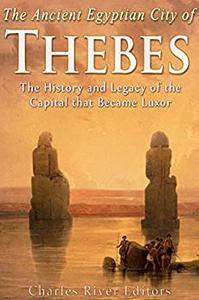 The Ancient Egyptian City of Thebes The History and Legacy of the Capital that Became Luxor