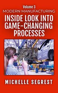 Modern Manufacturing (Volume 3) An Inside Look into Game-Changing Processes