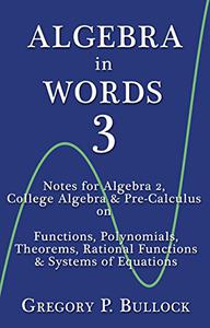 Algebra in Words 3 Notes for Algebra 2, College Algebra & Pre-Calculus on