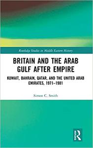 Britain and the Arab Gulf after Empire Kuwait, Bahrain, Qatar, and the United Arab Emirates, 1971-1981