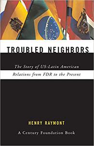 Troubled Neighbors The Story of US-Latin American Relations from FDR to the Present