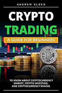 Crypto Trading A Guide for Beginners to Know About Cryptocurrency Market, Crypto Investing, and Cryptocurrency Mining