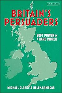Britain’s Persuaders Soft Power in a Hard World