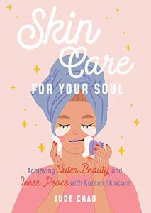Skincare for Your Soul Achieving Outer Beauty and Inner Peace with Korean Skincare (Korean Skin Care Beauty Guide)