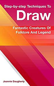 Step-by-step Techniques To Draw Fantastic Creatures Of Folklore And Legend