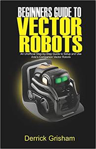 Beginners Guide to Anki Vector Robots An Unofficial Step-By-Step Guide to Setup and Use Anki's Companion Vector Robots