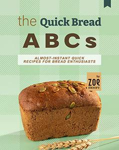 The Quick Bread ABCs Almost-Instant Quick Bread Recipes for Bread Enthusiasts