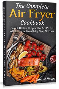 The Complete Air Fryer Cookbook Easy & Healthy Recipes That Are Perfect to Bake Fry or Roast Using Your Air Fryer