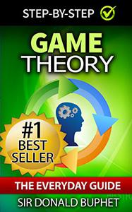 Game Theory The Everyday Guide How to Think Strategically, Make Good Decisions and Improve your Life