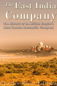 The East India Company The History of the British Empire's Most Famous Mercantile Company