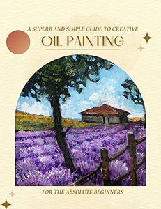 A Superb And Simple Guide To Creative Oil Painting For The Absolute Beginners