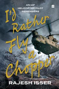 I’d Rather Fly a Chopper An IAF Helicopter Pilot Remembers