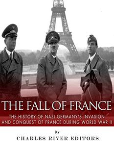 The Fall of France The History of Nazi Germany's Invasion and Conquest of France During World War II