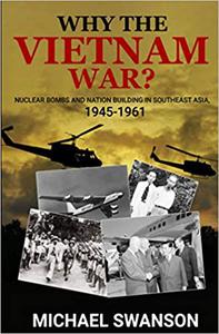 Why The Vietnam War Nuclear Bombs and Nation Building in Southeast Asia, 1945-1961