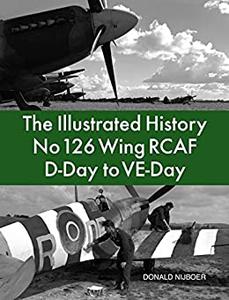 The Illustrated History No 126 Wing RCAF D-Day to VE-Day